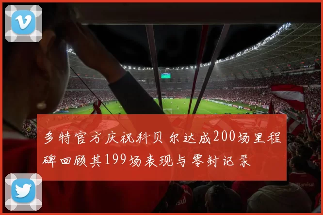 多特官方庆祝科贝尔达成200场里程碑回顾其199场表现与零封记录