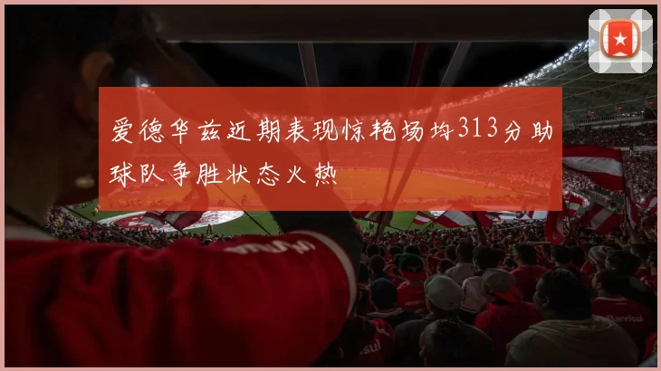 爱德华兹近期表现惊艳场均313分助球队争胜状态火热