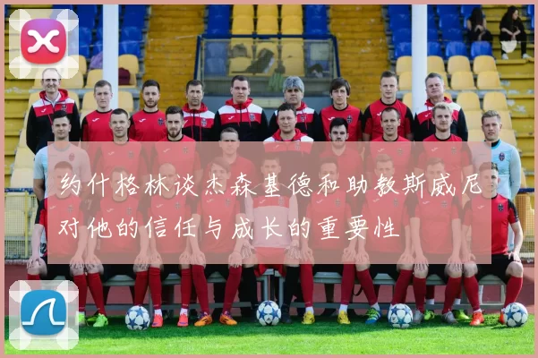 约什格林谈杰森基德和助教斯威尼对他的信任与成长的重要性