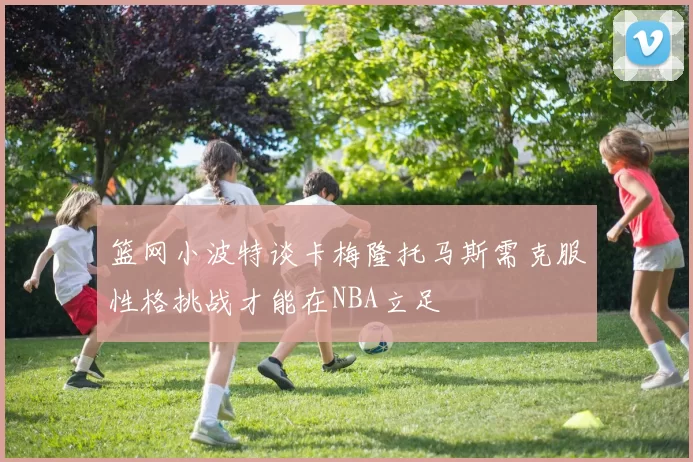篮网小波特谈卡梅隆托马斯需克服性格挑战才能在NBA立足