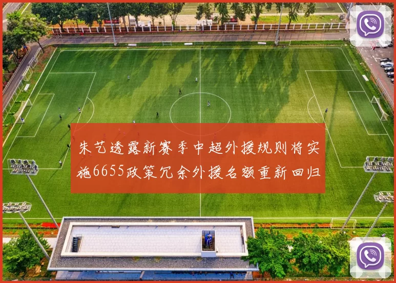 朱艺透露新赛季中超外援规则将实施6655政策冗余外援名额重新回归球队配置