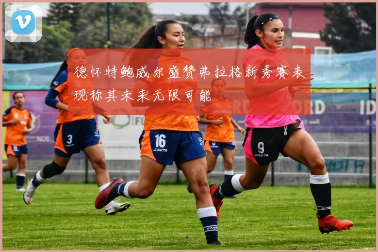 德怀特鲍威尔盛赞弗拉格新秀赛表现称其未来无限可能