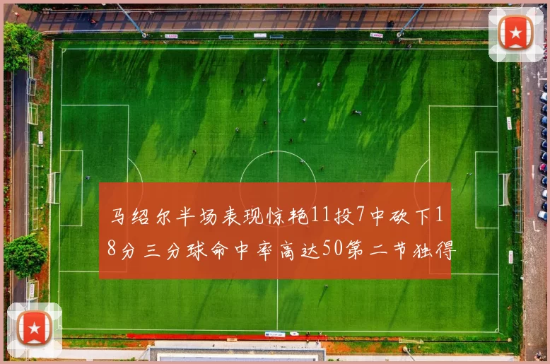 马绍尔半场表现惊艳11投7中砍下18分三分球命中率高达50第二节独得12分